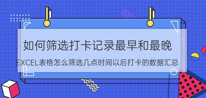 如何筛选打卡记录最早和最晚 EXCEL表格怎么筛选几点时间以后打卡的数据汇总？